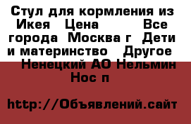 Стул для кормления из Икея › Цена ­ 800 - Все города, Москва г. Дети и материнство » Другое   . Ненецкий АО,Нельмин Нос п.